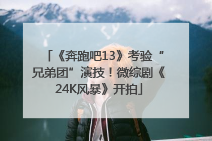 《奔跑吧13》考验“兄弟团”演技！微综剧《24K风暴》开拍