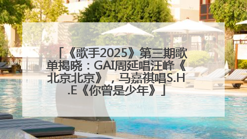 《歌手2025》第三期歌单揭晓：GAI周延唱汪峰《北京北京》，马嘉祺唱S.H.E《你曾是少年》