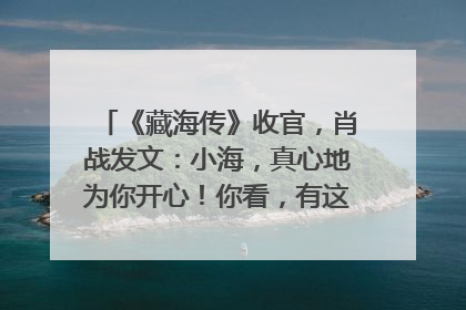 《藏海传》收官，肖战发文：小海，真心地为你开心！你看，有这么多人懂你！