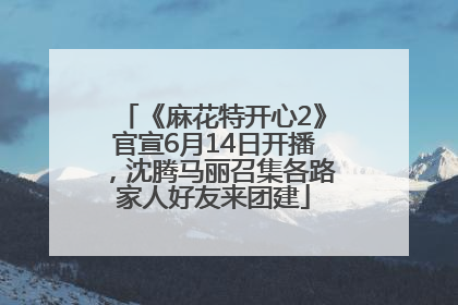 《麻花特开心2》官宣6月14日开播，沈腾马丽召集各路家人好友来团建
