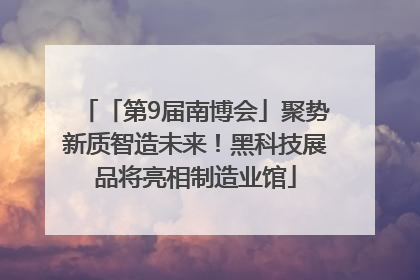 「第9届南博会」聚势新质智造未来！黑科技展品将亮相制造业馆