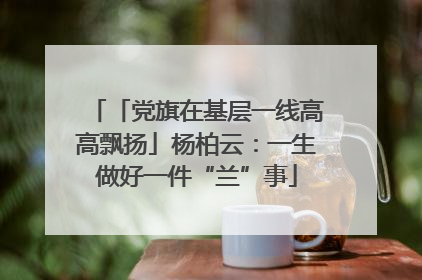 「党旗在基层一线高高飘扬」杨柏云：一生做好一件“兰”事