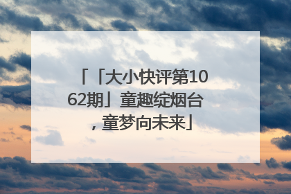 「大小快评第1062期」童趣绽烟台，童梦向未来