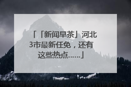 「新闻早茶」河北3市最新任免，还有这些热点……