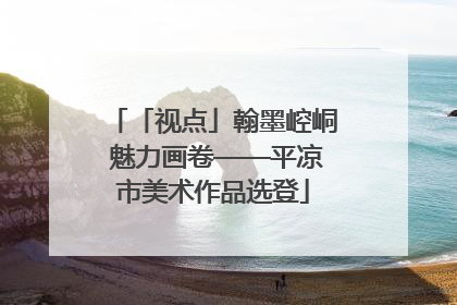 「视点」翰墨崆峒 魅力画卷——平凉市美术作品选登