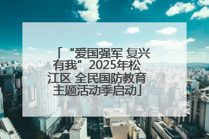 “爱国强军 复兴有我”2025年松江区 全民国防教育主题活动季启动