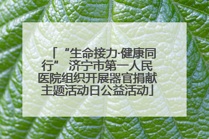 “生命接力·健康同行” 济宁市第一人民医院组织开展器官捐献主题活动日公益活动