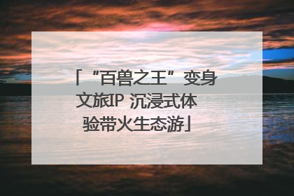 “百兽之王”变身文旅IP 沉浸式体验带火生态游