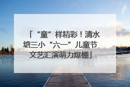 “童”样精彩！清水塘三小“六一”儿童节文艺汇演萌力爆棚