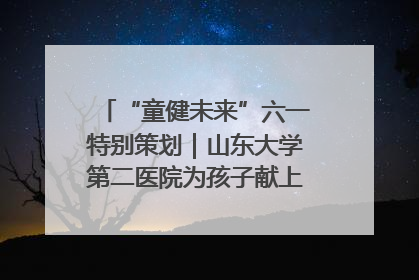 “童健未来”六一特别策划｜山东大学第二医院为孩子献上“童心处方”