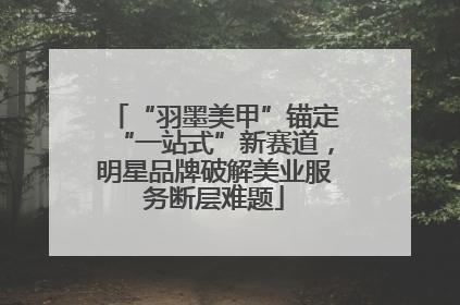 “羽墨美甲”锚定“一站式”新赛道，明星品牌破解美业服务断层难题