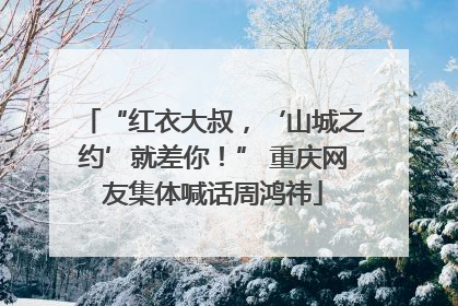 “红衣大叔，‘山城之约’就差你！” 重庆网友集体喊话周鸿祎
