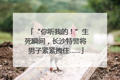“你听我的！”生死瞬间，长沙特警将男子紧紧拽住……
