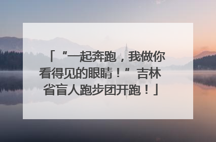 “一起奔跑，我做你看得见的眼睛！”吉林省盲人跑步团开跑！