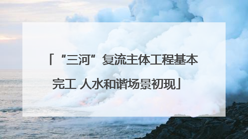 “三河”复流主体工程基本完工 人水和谐场景初现