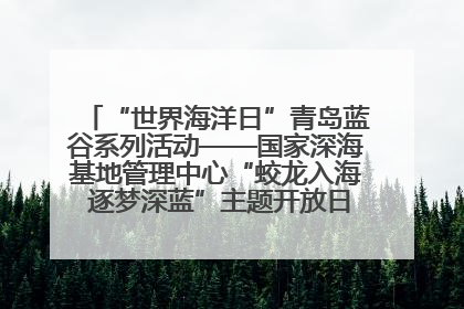 “世界海洋日”青岛蓝谷系列活动——国家深海基地管理中心“蛟龙入海 逐梦深蓝”主题开放日活动成功举办