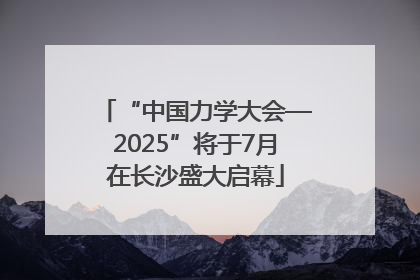 “中国力学大会—2025”将于7月在长沙盛大启幕