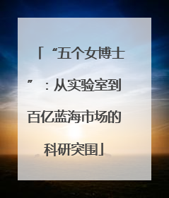 “五个女博士”：从实验室到百亿蓝海市场的科研突围