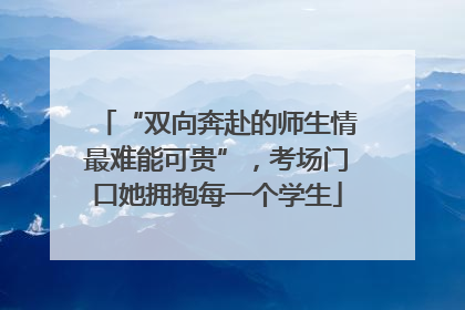 “双向奔赴的师生情最难能可贵”，考场门口她拥抱每一个学生