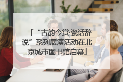 “古韵今赏·瓷话辞说”系列展演活动在北京城市图书馆启幕
