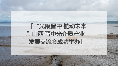 “光聚晋中 链动未来”山西·晋中光介质产业发展交流会成功举办