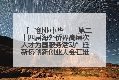 “创业中华——第二十四届海外侨界高层次人才为国服务活动”暨新侨创新创业大会在雄安新区开幕