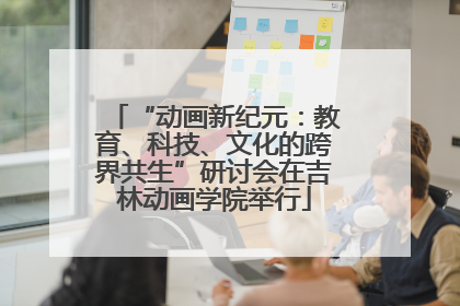 “动画新纪元：教育、科技、文化的跨界共生”研讨会在吉林动画学院举行