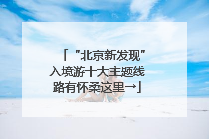 “北京新发现”入境游十大主题线路有怀柔这里→