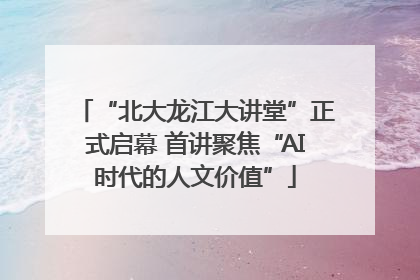“北大龙江大讲堂”正式启幕 首讲聚焦“AI时代的人文价值”