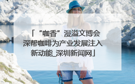 “咖香”漫溢文博会 深帮咖啡为产业发展注入新动能_深圳新闻网