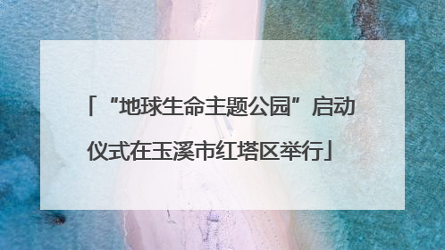 “地球生命主题公园”启动仪式在玉溪市红塔区举行