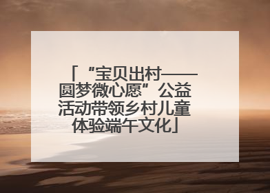 “宝贝出村——圆梦微心愿”公益活动带领乡村儿童体验端午文化