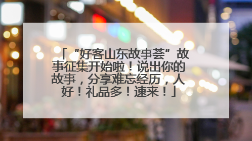 “好客山东故事荟”故事征集开始啦！说出你的故事，分享难忘经历，人好！礼品多！速来！