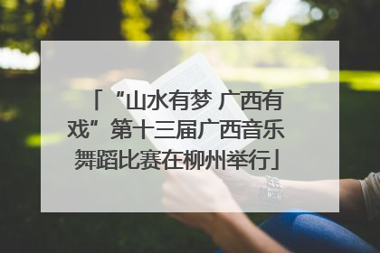 “山水有梦 广西有戏”第十三届广西音乐舞蹈比赛在柳州举行