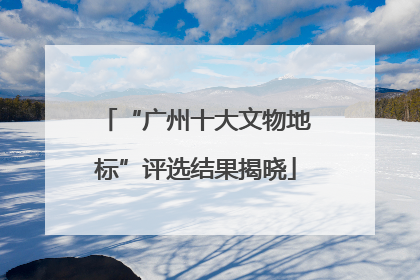 “广州十大文物地标”评选结果揭晓