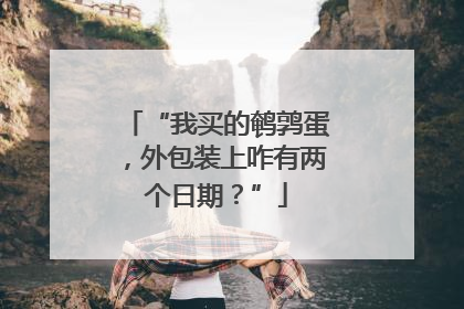 “我买的鹌鹑蛋，外包装上咋有两个日期？”