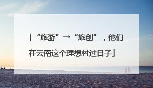 “旅游”→“旅创”，他们在云南这个理想村过日子