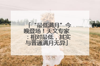 “最低满月”今晚登场！天文专家：相对最低，其实与普通满月无异