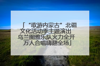 “歌游内蒙古”北疆文化活动季主题演出 乌兰图雅乐队火力全开 万人合唱嗨翻全场