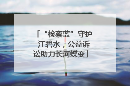 “检察蓝”守护一江碧水，公益诉讼助力长河蝶变