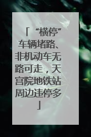 “横停”车辆堵路、非机动车无路可走，天宫院地铁站周边违停多