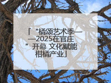 “橘颂艺术季——2025在官庄”开幕 文化赋能柑橘产业
