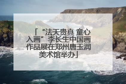 “法天贵真 童心入画”李长生中国画作品展在郑州唐玉润美术馆举办