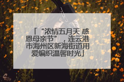 “浓情五月天 感恩母亲节”，连云港市海州区新海街道用爱编织温馨时光