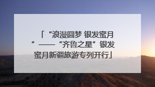 “浪漫圆梦 银发蜜月”——“齐鲁之星”银发蜜月新疆旅游专列开行