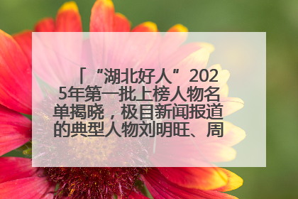“湖北好人”2025年第一批上榜人物名单揭晓，极目新闻报道的典型人物刘明旺、周亮亮榜上有名