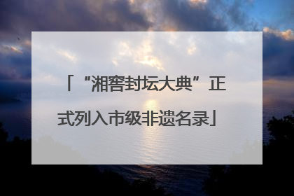 “湘窖封坛大典”正式列入市级非遗名录