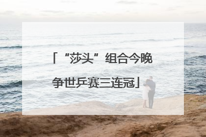 “莎头”组合今晚争世乒赛三连冠