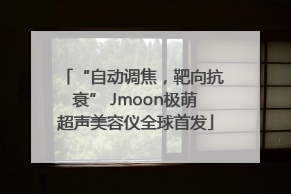 “自动调焦，靶向抗衰” Jmoon极萌超声美容仪全球首发