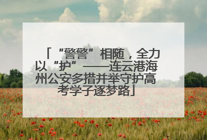 “警警”相随，全力以“护”——连云港海州公安多措并举守护高考学子逐梦路